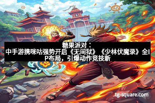 糖果派对：中手游携咪咕强势开启《无间狱》《少林伏魔录》全IP布局，引爆动作竞技新高潮