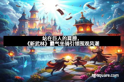 站在巨人的肩膀，《新武林》霸气坐骑引领围观风潮