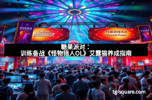 糖果派对：训练备战《怪物猎人OL》艾露猫养成指南