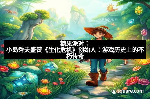 糖果派对：小岛秀夫盛赞《生化危机》创始人：游戏历史上的不朽传奇